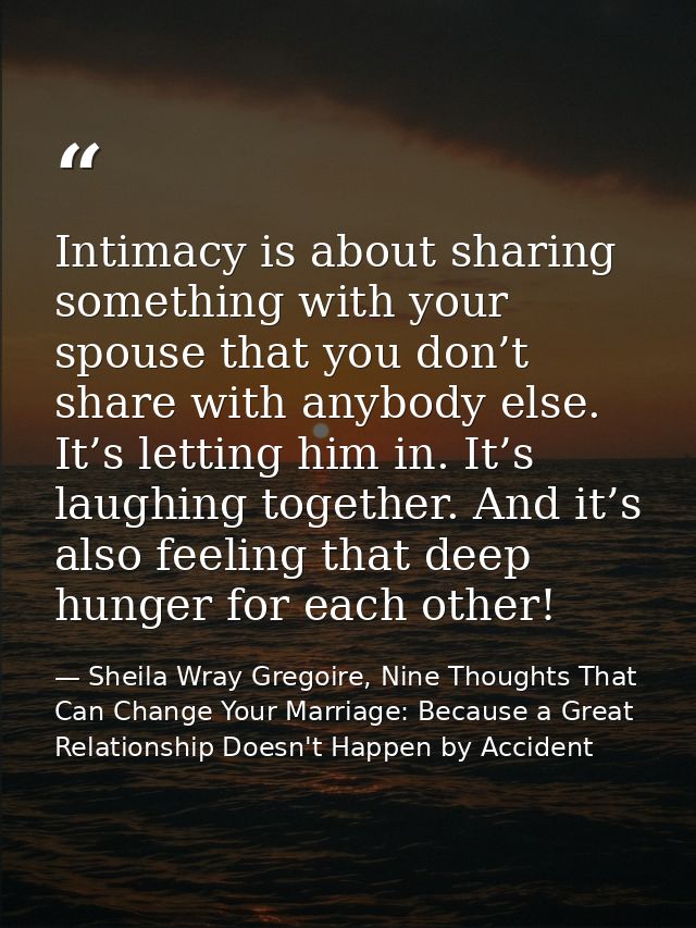 Intimacy is about sharing something with your spouse that you don’t share with anybody else. It’s letting him in. It’s l — Sheila Wray Gregoire, Nine Thoughts That Can Change Your Marriage: Because a Great Relationship Doesn't Happen by Accident