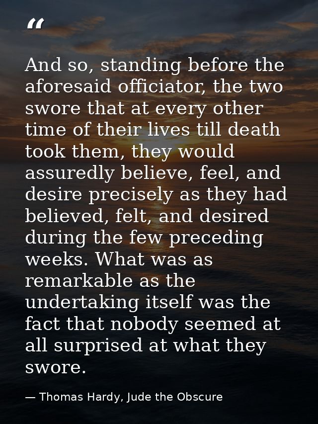 And so, standing before the aforesaid officiator, the two swore that at every other time of their lives till death took  — Thomas Hardy, Jude the Obscure