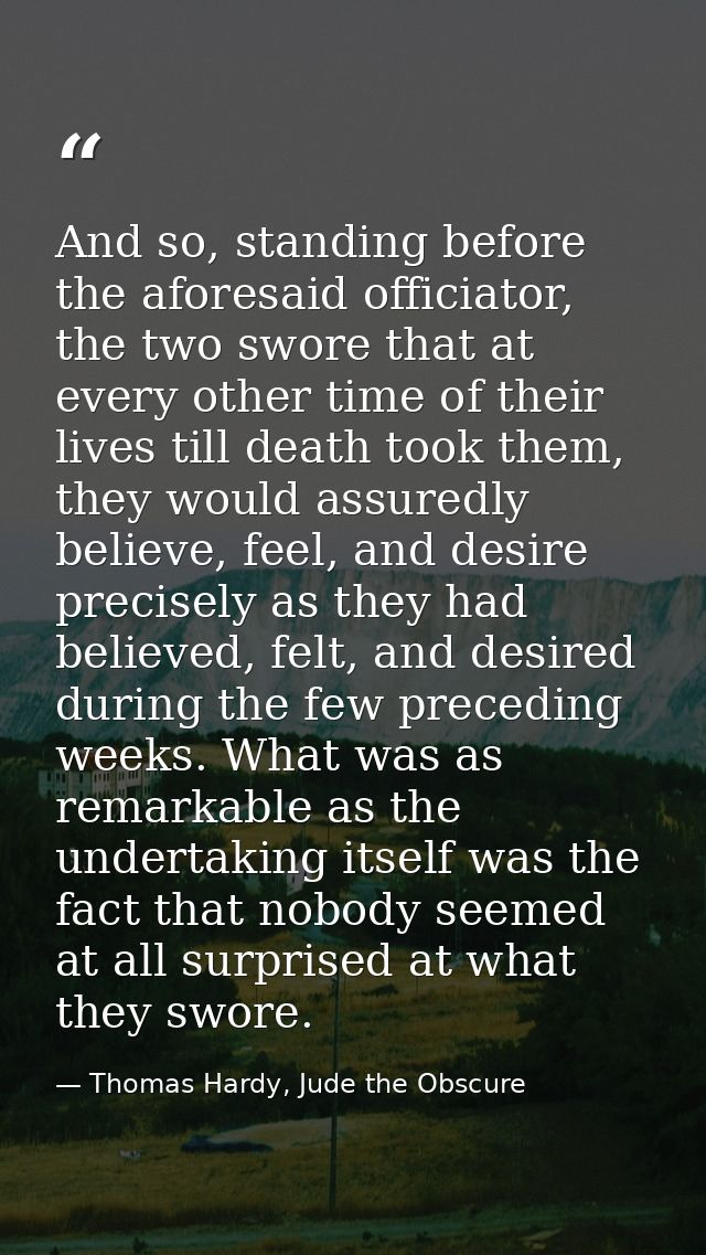 And so, standing before the aforesaid officiator, the two swore that at every other time of their lives till death took  — Thomas Hardy, Jude the Obscure