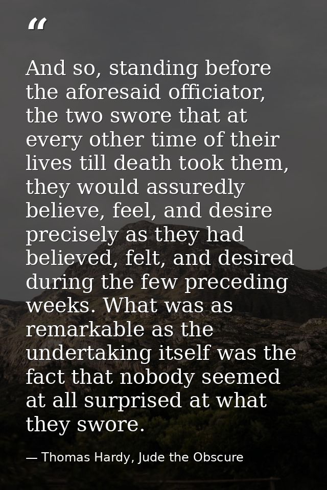 And so, standing before the aforesaid officiator, the two swore that at every other time of their lives till death took  — Thomas Hardy, Jude the Obscure