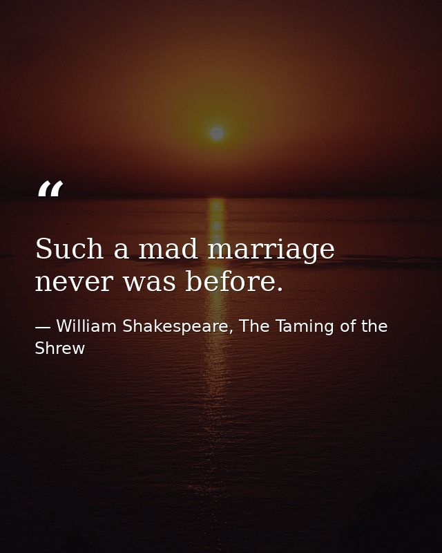 Such a mad marriage never was before. — William Shakespeare, The Taming of the Shrew