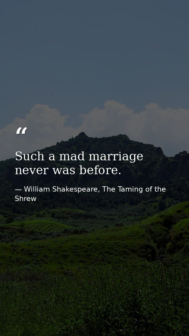 Such a mad marriage never was before. — William Shakespeare, The Taming of the Shrew