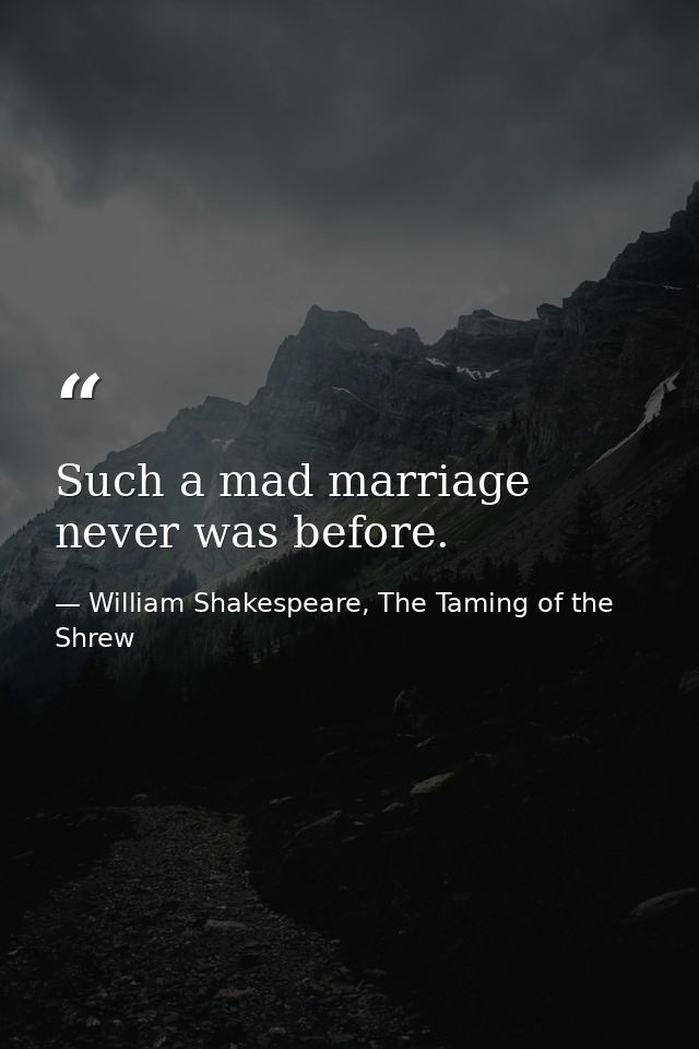 Such a mad marriage never was before. — William Shakespeare, The Taming of the Shrew