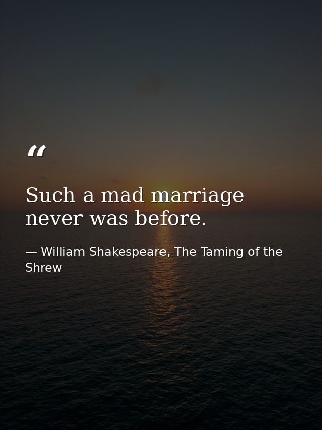 Such a mad marriage never was before. — William Shakespeare, The Taming of the Shrew