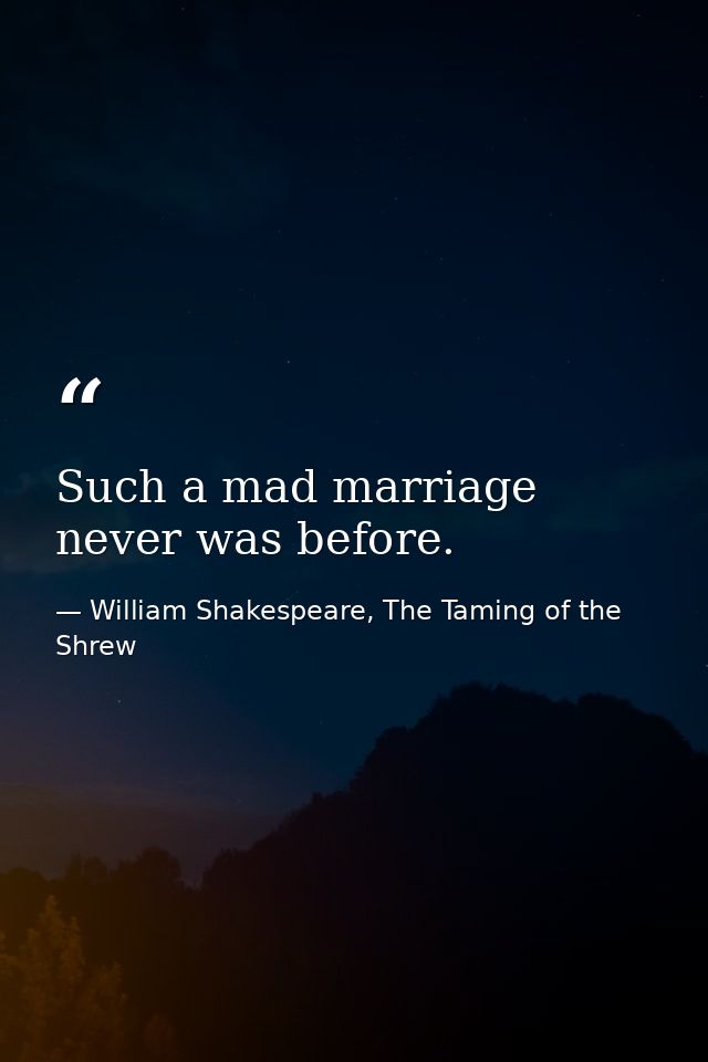 Such a mad marriage never was before. — William Shakespeare, The Taming of the Shrew