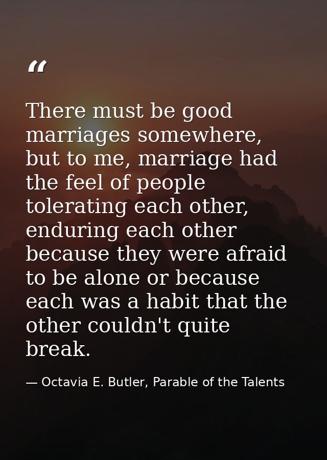 There must be good marriages somewhere, but to me, marriage had the feel of people tolerating each other, enduring each  — Octavia E. Butler, Parable of the Talents