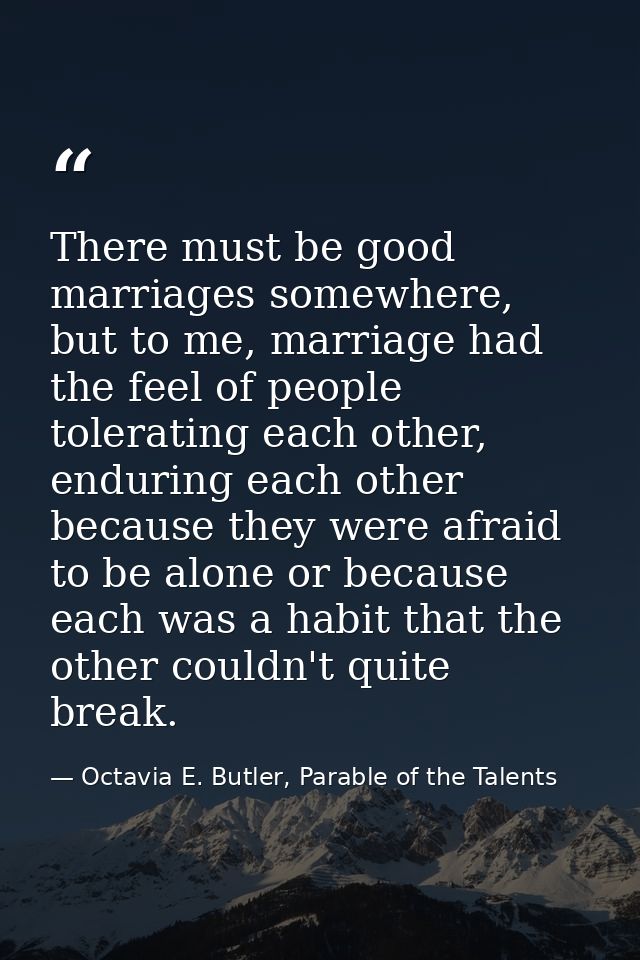 There must be good marriages somewhere, but to me, marriage had the feel of people tolerating each other, enduring each  — Octavia E. Butler, Parable of the Talents