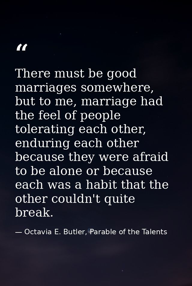There must be good marriages somewhere, but to me, marriage had the feel of people tolerating each other, enduring each  — Octavia E. Butler, Parable of the Talents