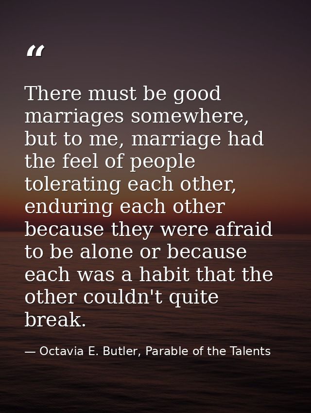 There must be good marriages somewhere, but to me, marriage had the feel of people tolerating each other, enduring each  — Octavia E. Butler, Parable of the Talents