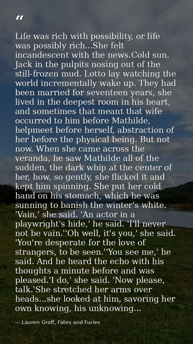 Life was rich with possibility, or life was possibly rich...She felt incandescent with the news.Cold sun. Jack in the pu — Lauren Groff, Fates and Furies
