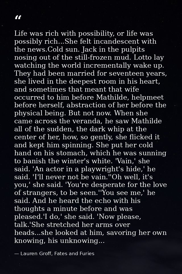 Life was rich with possibility, or life was possibly rich...She felt incandescent with the news.Cold sun. Jack in the pu — Lauren Groff, Fates and Furies