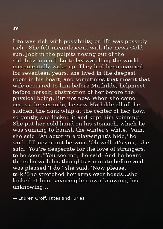 Life was rich with possibility, or life was possibly rich...She felt incandescent with the news.Cold sun. Jack in the pu — Lauren Groff, Fates and Furies