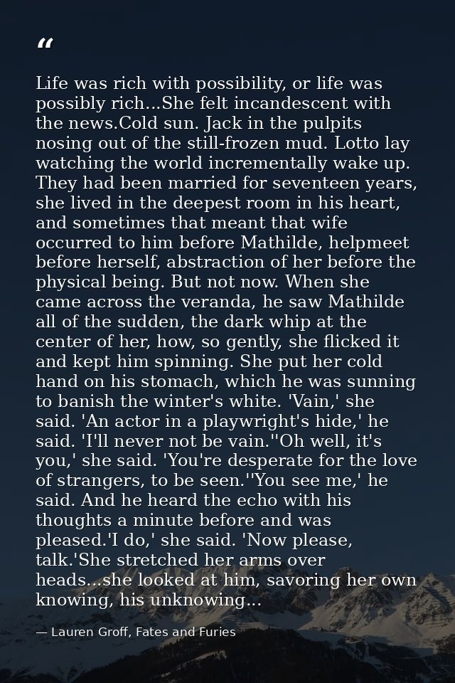 Life was rich with possibility, or life was possibly rich...She felt incandescent with the news.Cold sun. Jack in the pu — Lauren Groff, Fates and Furies