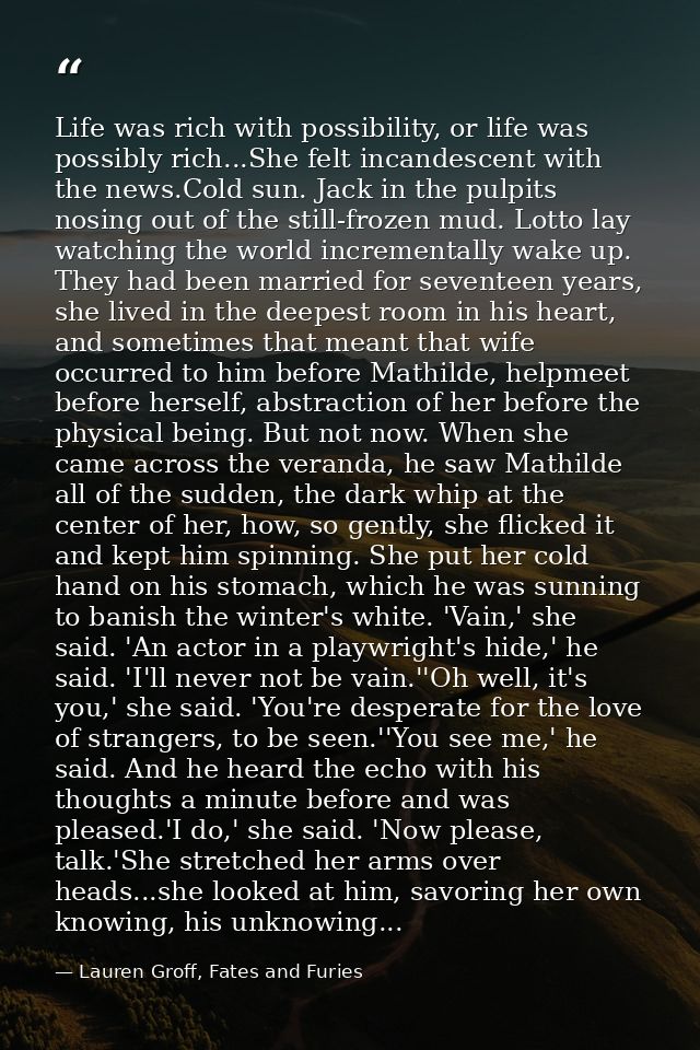 Life was rich with possibility, or life was possibly rich...She felt incandescent with the news.Cold sun. Jack in the pu — Lauren Groff, Fates and Furies