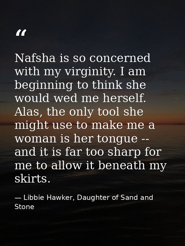 Nafsha is so concerned with my virginity. I am beginning to think she would wed me herself. Alas, the only tool she migh — Libbie Hawker, Daughter of Sand and Stone