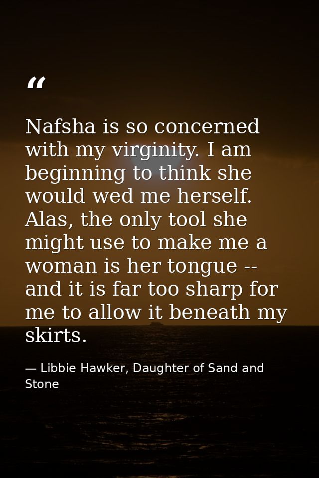 Nafsha is so concerned with my virginity. I am beginning to think she would wed me herself. Alas, the only tool she migh — Libbie Hawker, Daughter of Sand and Stone