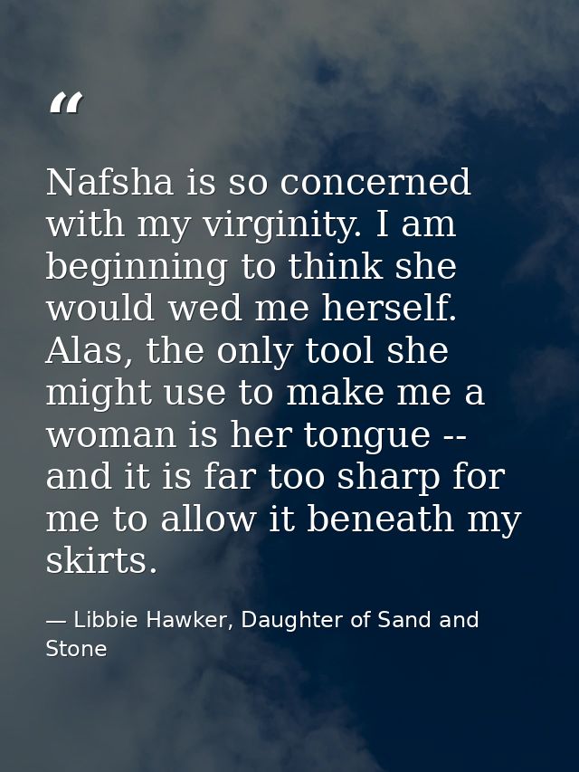 Nafsha is so concerned with my virginity. I am beginning to think she would wed me herself. Alas, the only tool she migh — Libbie Hawker, Daughter of Sand and Stone