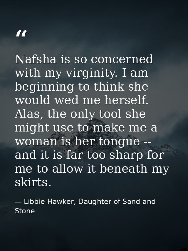 Nafsha is so concerned with my virginity. I am beginning to think she would wed me herself. Alas, the only tool she migh — Libbie Hawker, Daughter of Sand and Stone