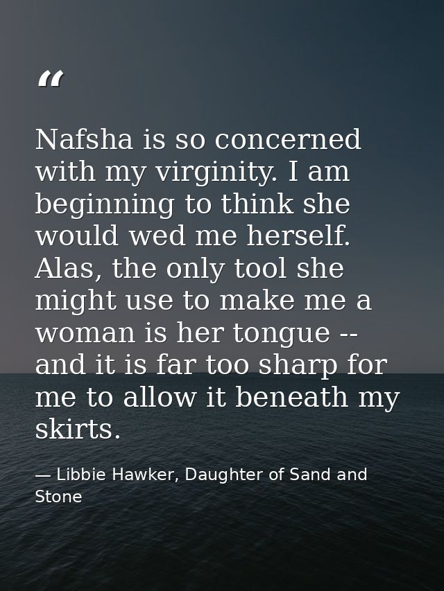 Nafsha is so concerned with my virginity. I am beginning to think she would wed me herself. Alas, the only tool she migh — Libbie Hawker, Daughter of Sand and Stone
