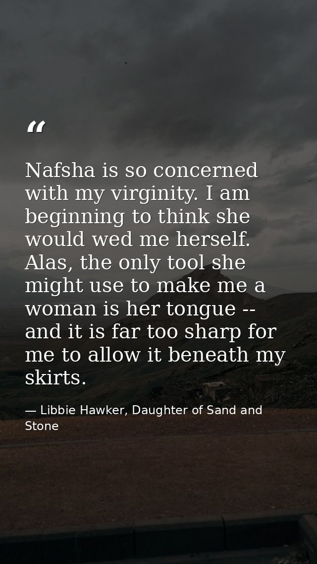 Nafsha is so concerned with my virginity. I am beginning to think she would wed me herself. Alas, the only tool she migh — Libbie Hawker, Daughter of Sand and Stone
