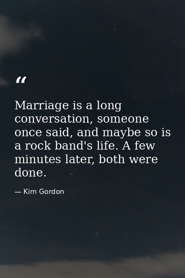 Marriage is a long conversation, someone once said, and maybe so is a rock band's life. A few minutes later, both were d — Kim Gordon
