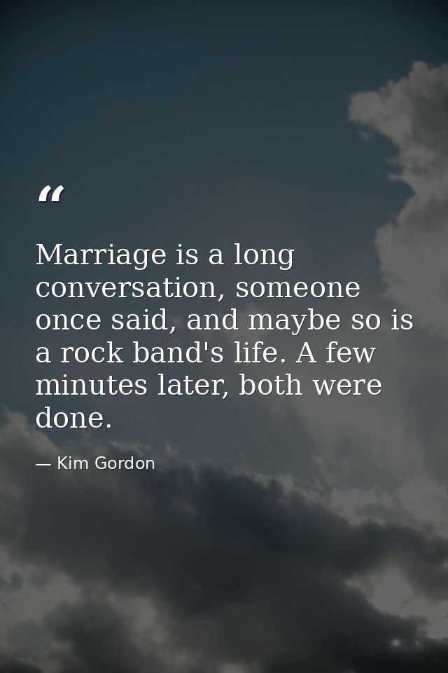 Marriage is a long conversation, someone once said, and maybe so is a rock band's life. A few minutes later, both were d — Kim Gordon
