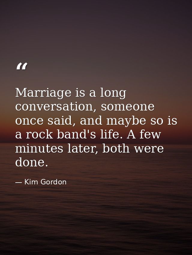 Marriage is a long conversation, someone once said, and maybe so is a rock band's life. A few minutes later, both were d — Kim Gordon