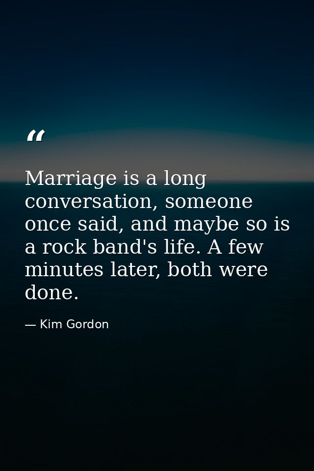 Marriage is a long conversation, someone once said, and maybe so is a rock band's life. A few minutes later, both were d — Kim Gordon