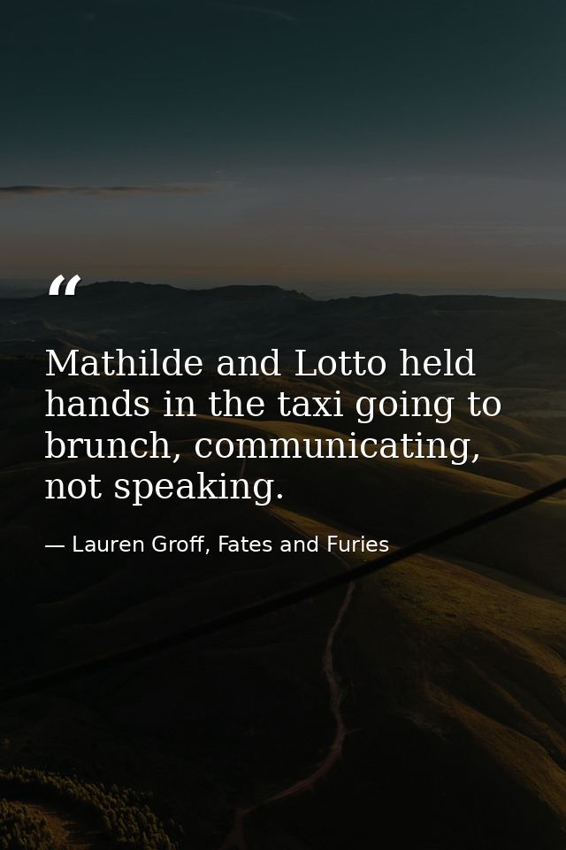 Mathilde and Lotto held hands in the taxi going to brunch, communicating, not speaking. — Lauren Groff, Fates and Furies