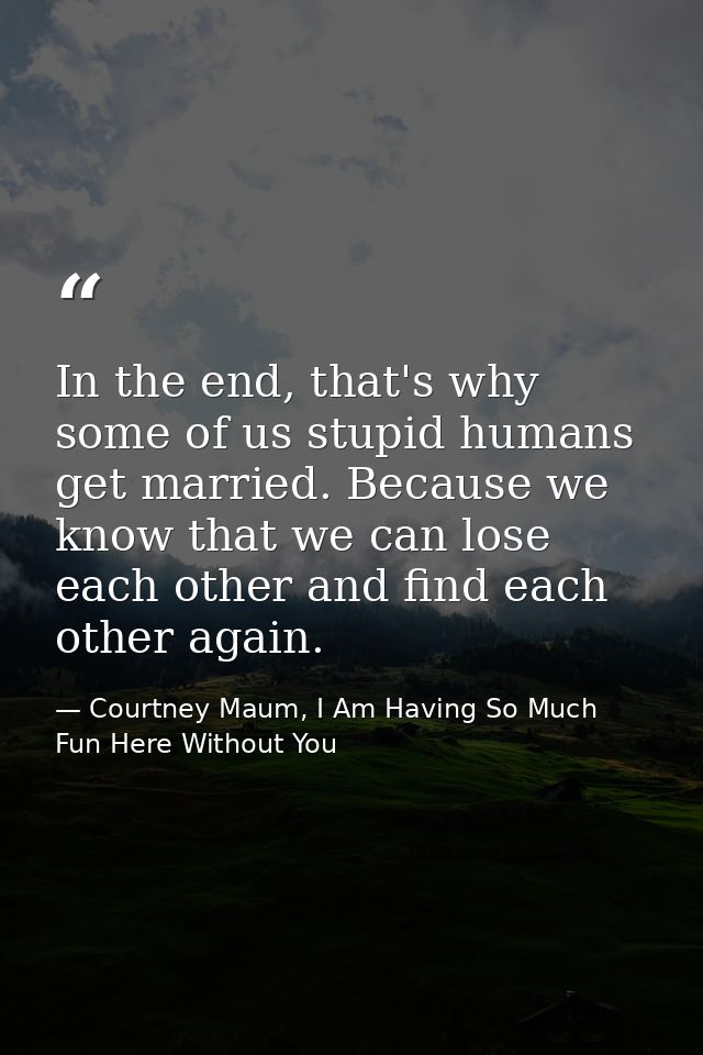 In the end, that's why some of us stupid humans get married. Because we know that we can lose each other and find each o — Courtney Maum, I Am Having So Much Fun Here Without You