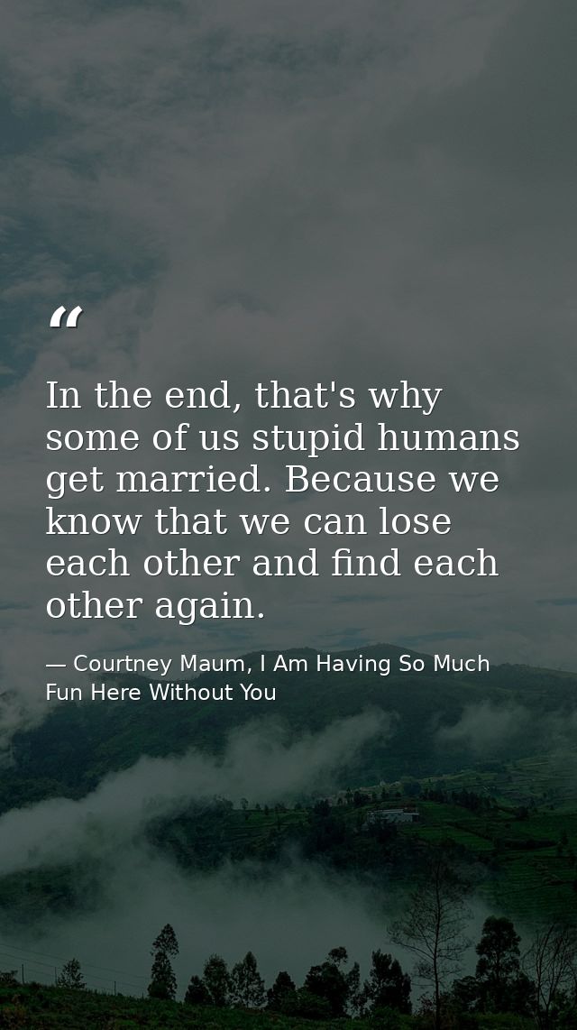 In the end, that's why some of us stupid humans get married. Because we know that we can lose each other and find each o — Courtney Maum, I Am Having So Much Fun Here Without You
