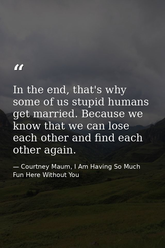 In the end, that's why some of us stupid humans get married. Because we know that we can lose each other and find each o — Courtney Maum, I Am Having So Much Fun Here Without You