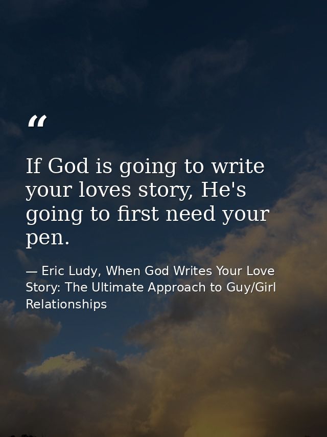 If God is going to write your loves story, He's going to first need your pen. — Eric Ludy, When God Writes Your Love Story: The Ultimate Approach to Guy/Girl Relationships