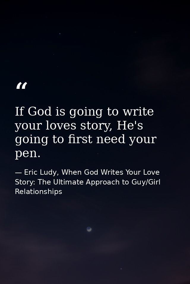 If God is going to write your loves story, He's going to first need your pen. — Eric Ludy, When God Writes Your Love Story: The Ultimate Approach to Guy/Girl Relationships