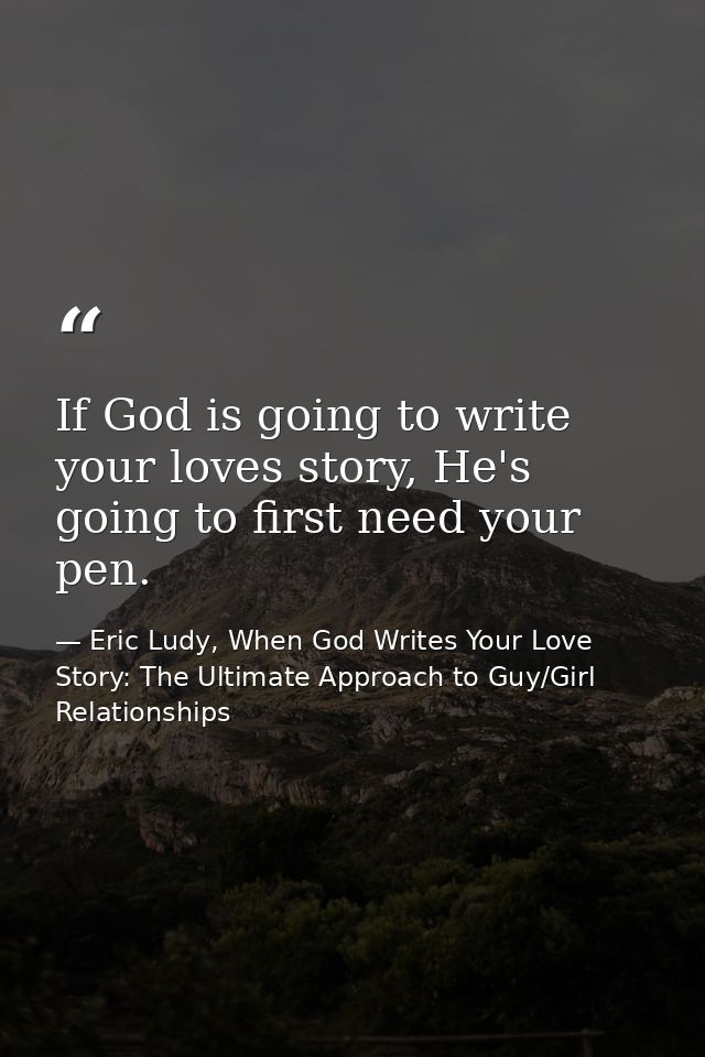 If God is going to write your loves story, He's going to first need your pen. — Eric Ludy, When God Writes Your Love Story: The Ultimate Approach to Guy/Girl Relationships