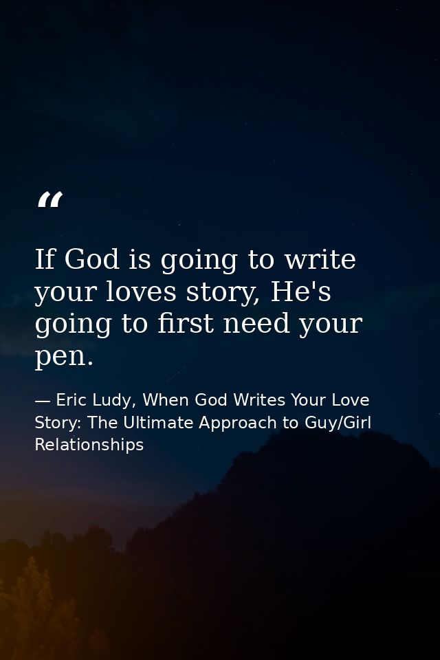If God is going to write your loves story, He's going to first need your pen. — Eric Ludy, When God Writes Your Love Story: The Ultimate Approach to Guy/Girl Relationships