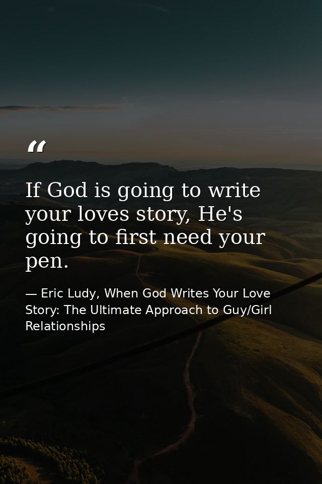 If God is going to write your loves story, He's going to first need your pen. — Eric Ludy, When God Writes Your Love Story: The Ultimate Approach to Guy/Girl Relationships