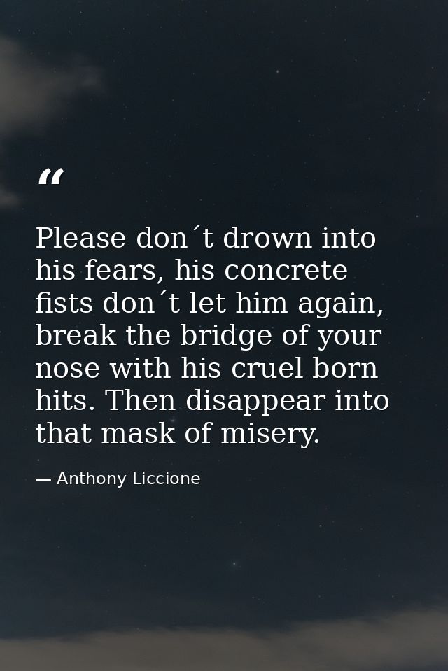 Please don´t drown into his fears, his concrete fists don´t let him again, break the bridge of your nose with his cruel  — Anthony Liccione