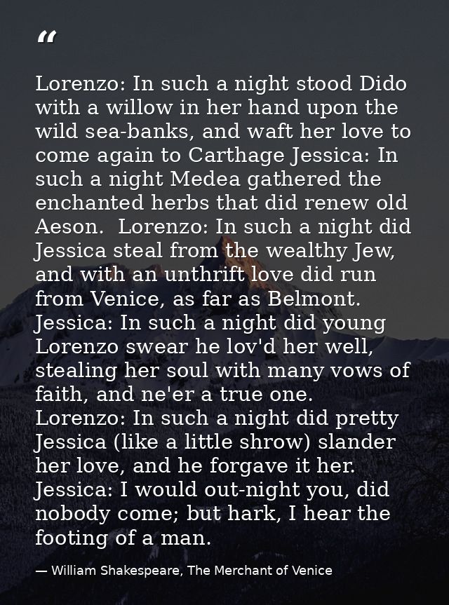 Lorenzo: In such a night stood Dido with a willow in her hand upon the wild sea-banks, and waft her love to come again t — William Shakespeare, The Merchant of Venice