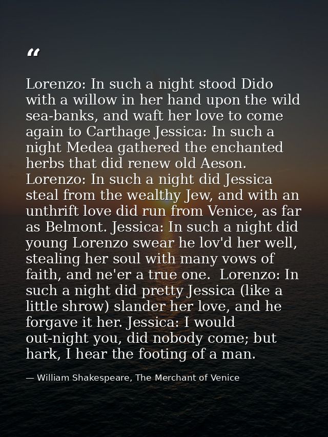 Lorenzo: In such a night stood Dido with a willow in her hand upon the wild sea-banks, and waft her love to come again t — William Shakespeare, The Merchant of Venice