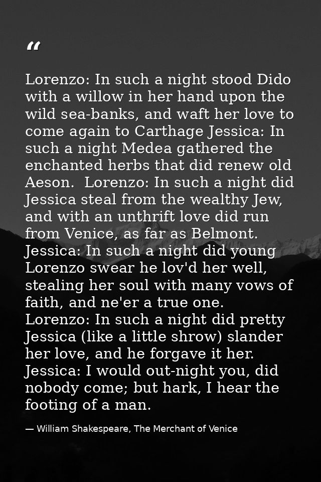 Lorenzo: In such a night stood Dido with a willow in her hand upon the wild sea-banks, and waft her love to come again t — William Shakespeare, The Merchant of Venice