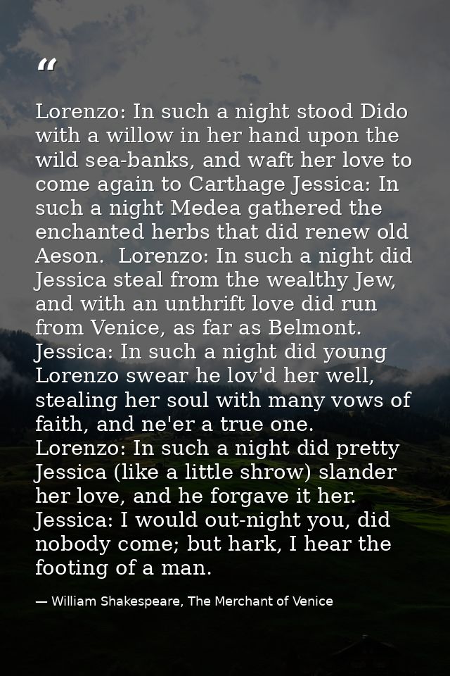 Lorenzo: In such a night stood Dido with a willow in her hand upon the wild sea-banks, and waft her love to come again t — William Shakespeare, The Merchant of Venice