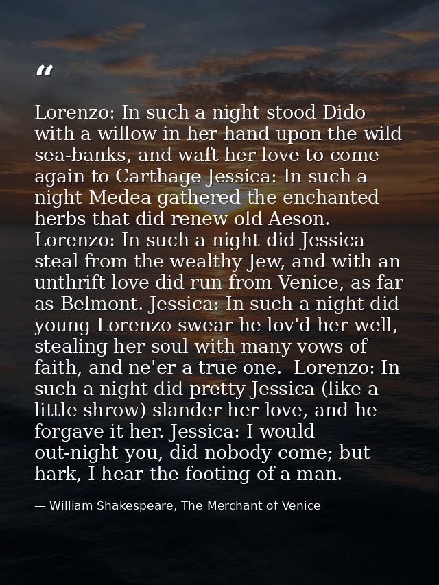 Lorenzo: In such a night stood Dido with a willow in her hand upon the wild sea-banks, and waft her love to come again t — William Shakespeare, The Merchant of Venice