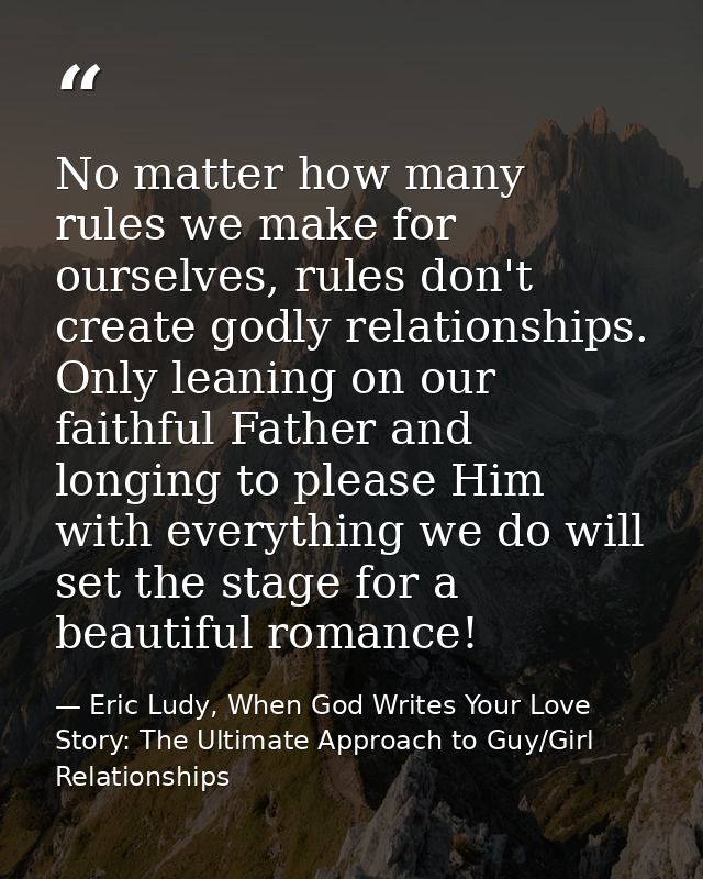 No matter how many rules we make for ourselves, rules don't create godly relationships. Only leaning on our faithful Fat — Eric Ludy, When God Writes Your Love Story: The Ultimate Approach to Guy/Girl Relationships