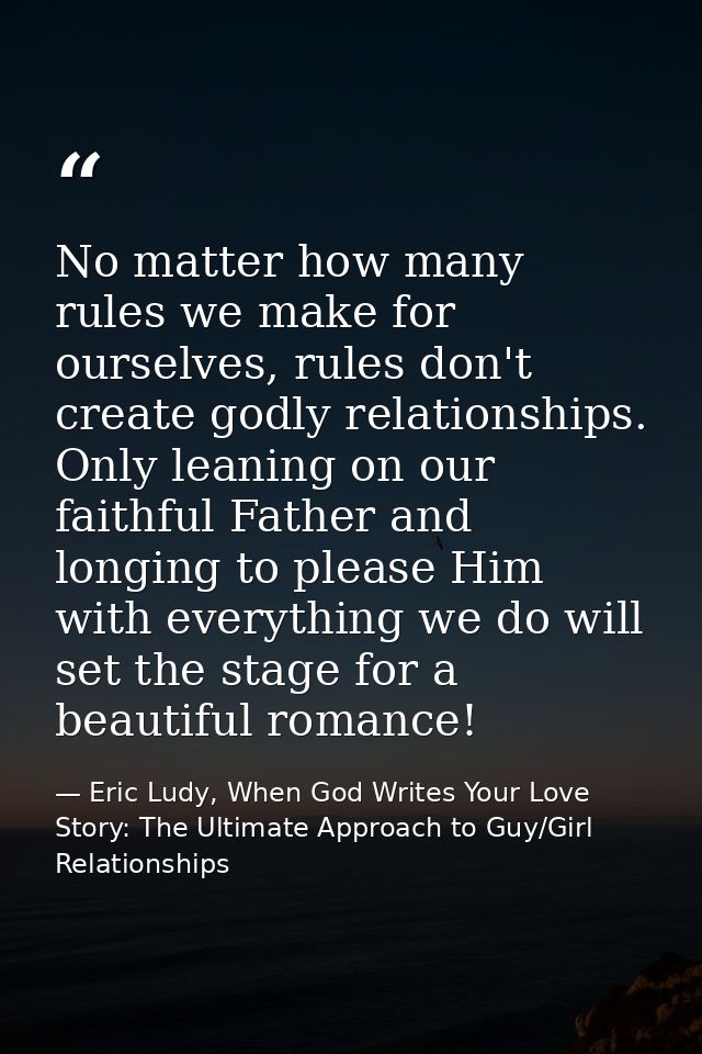 No matter how many rules we make for ourselves, rules don't create godly relationships. Only leaning on our faithful Fat — Eric Ludy, When God Writes Your Love Story: The Ultimate Approach to Guy/Girl Relationships