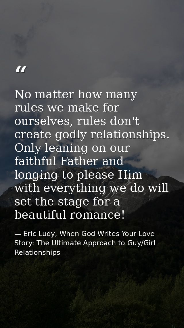 No matter how many rules we make for ourselves, rules don't create godly relationships. Only leaning on our faithful Fat — Eric Ludy, When God Writes Your Love Story: The Ultimate Approach to Guy/Girl Relationships
