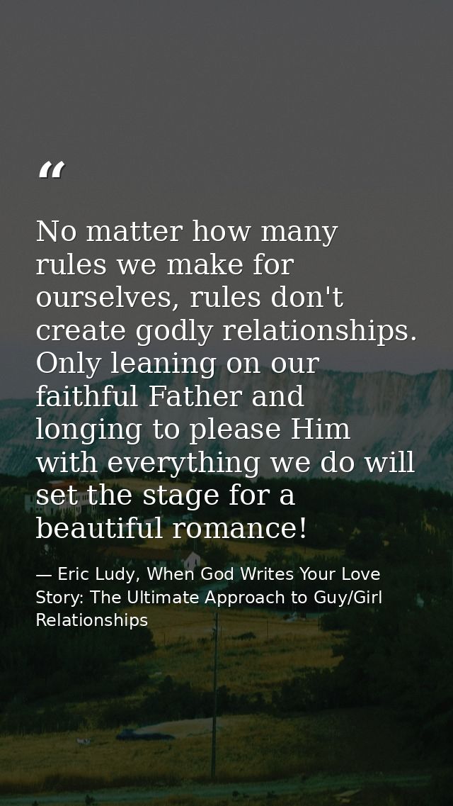No matter how many rules we make for ourselves, rules don't create godly relationships. Only leaning on our faithful Fat — Eric Ludy, When God Writes Your Love Story: The Ultimate Approach to Guy/Girl Relationships