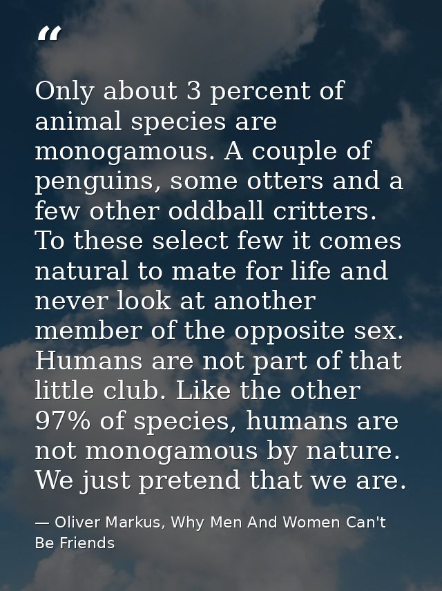 Only about 3 percent of animal species are monogamous. A couple of penguins, some otters and a few other oddball critter — Oliver Markus, Why Men And Women Can't Be Friends
