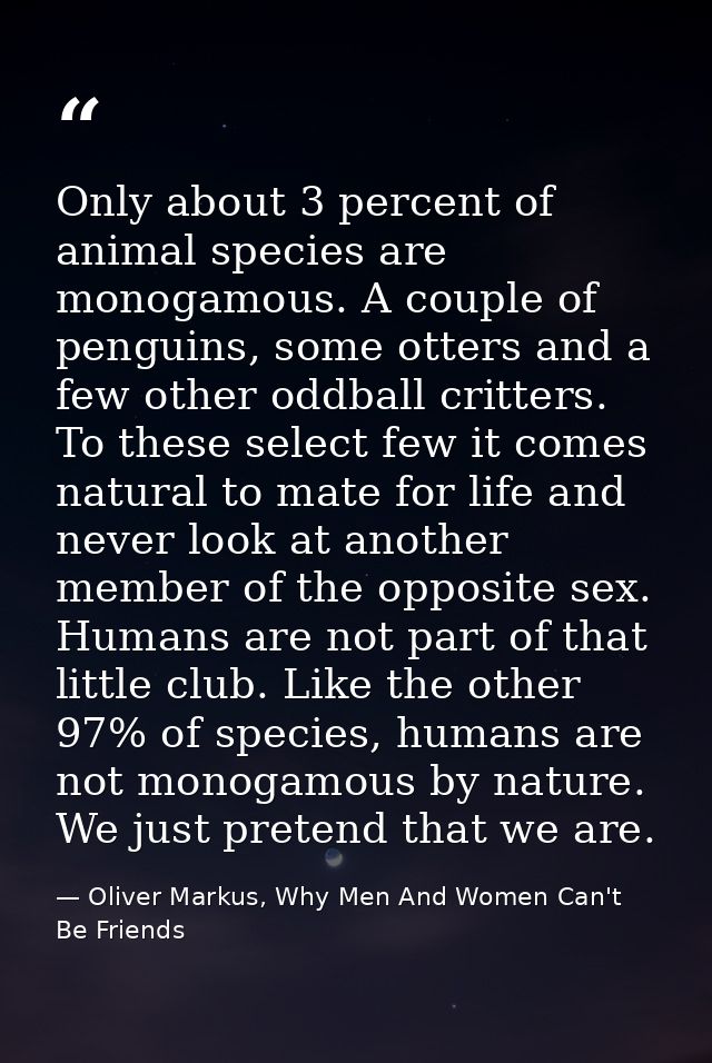 Only about 3 percent of animal species are monogamous. A couple of penguins, some otters and a few other oddball critter — Oliver Markus, Why Men And Women Can't Be Friends