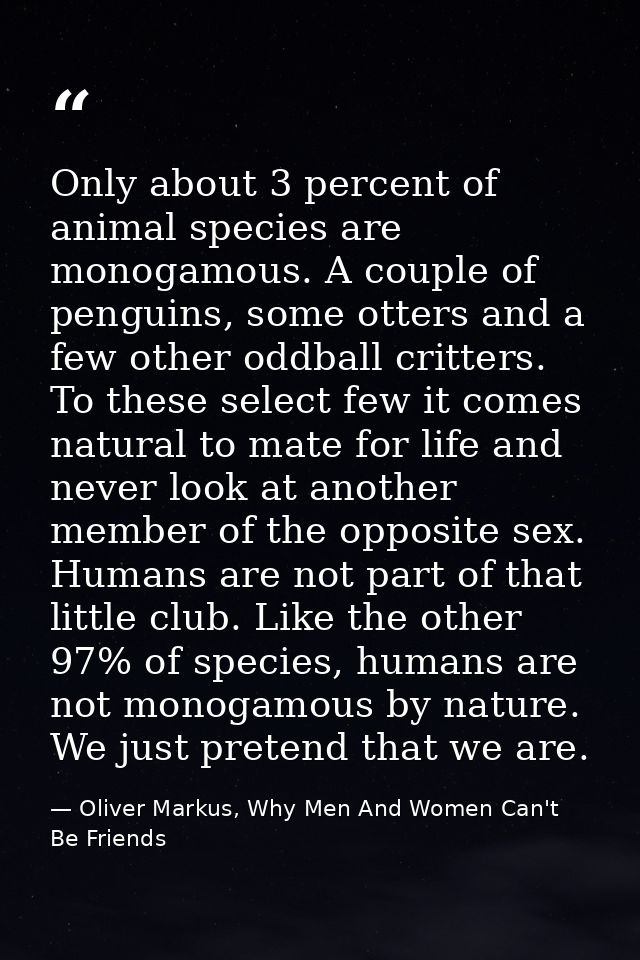 Only about 3 percent of animal species are monogamous. A couple of penguins, some otters and a few other oddball critter — Oliver Markus, Why Men And Women Can't Be Friends